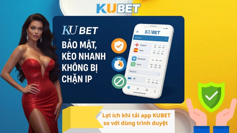 Lợi ích khi tải app KUBET so với dùng trình duyệt