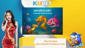Bắn Cá Kubet – nền tảng đổi thưởng an toàn